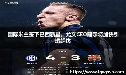 国际米兰签下巴西新星，尤文CEO暗示将加快引援步伐