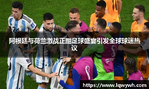 阿根廷与荷兰激战正酣足球盛宴引发全球球迷热议