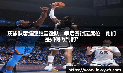 灰熊队客场取胜雷霆队，季后赛锁定席位：他们是如何做到的？